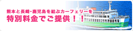 熊本と長崎･鹿児島を結ぶカーフェリーを 特別料金でご提供！！